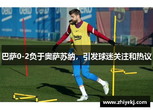 巴萨0-2负于奥萨苏纳，引发球迷关注和热议